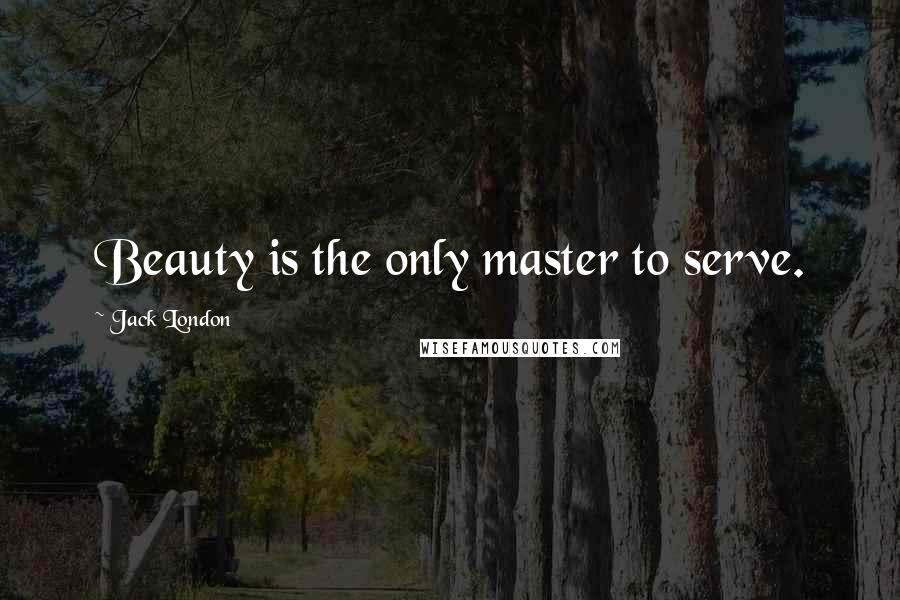 Jack London Quotes: Beauty is the only master to serve.