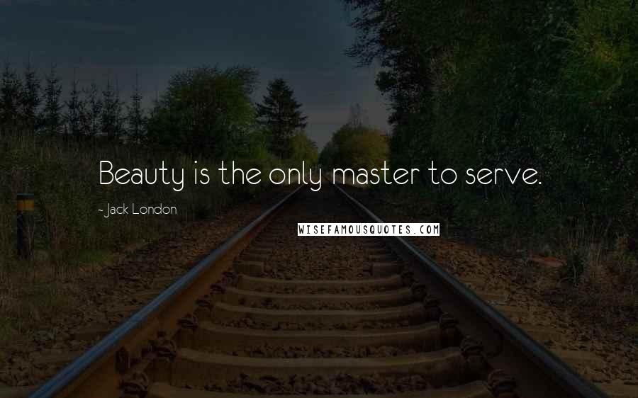 Jack London Quotes: Beauty is the only master to serve.
