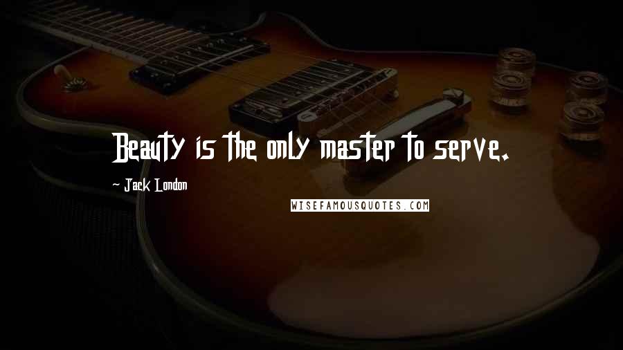 Jack London Quotes: Beauty is the only master to serve.