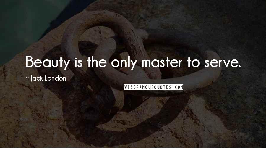 Jack London Quotes: Beauty is the only master to serve.