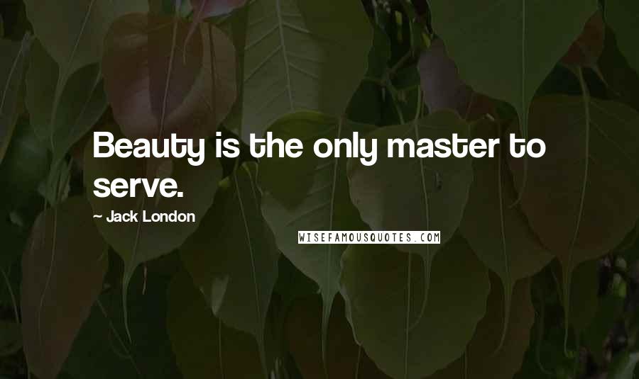 Jack London Quotes: Beauty is the only master to serve.