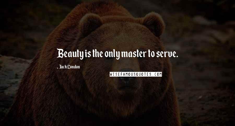 Jack London Quotes: Beauty is the only master to serve.