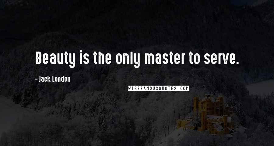 Jack London Quotes: Beauty is the only master to serve.