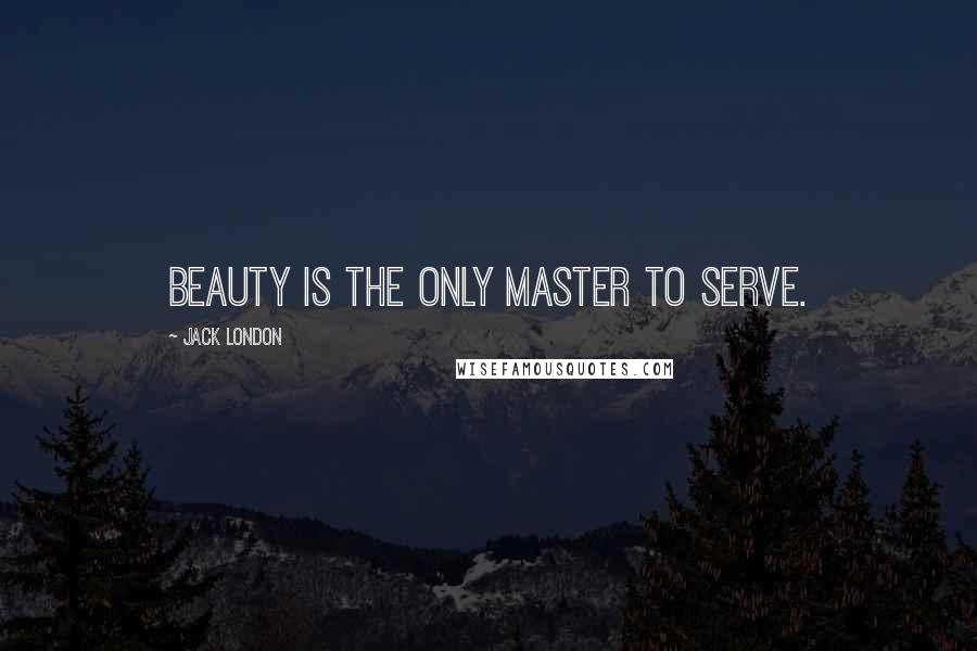 Jack London Quotes: Beauty is the only master to serve.