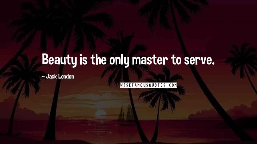 Jack London Quotes: Beauty is the only master to serve.