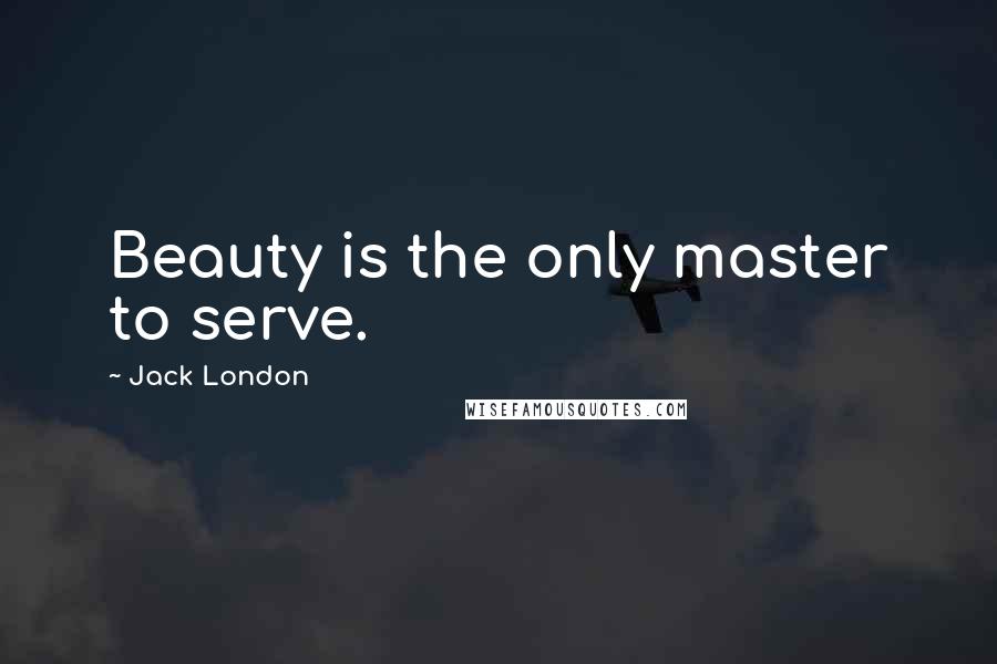 Jack London Quotes: Beauty is the only master to serve.