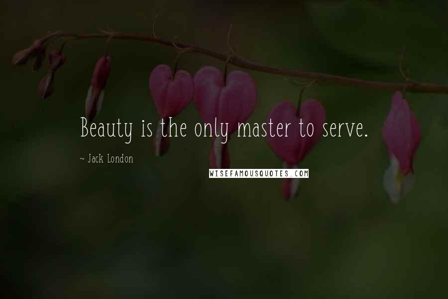 Jack London Quotes: Beauty is the only master to serve.