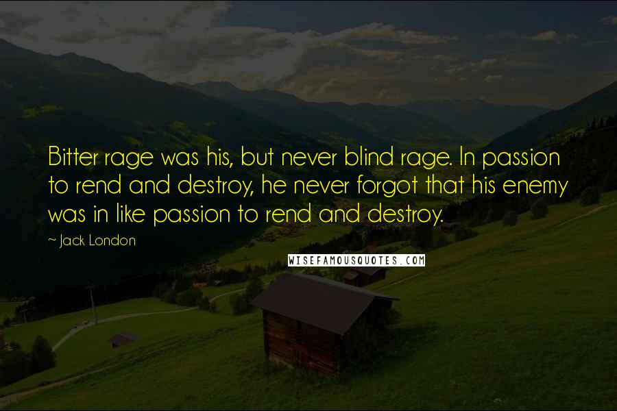 Jack London Quotes: Bitter rage was his, but never blind rage. In passion to rend and destroy, he never forgot that his enemy was in like passion to rend and destroy.