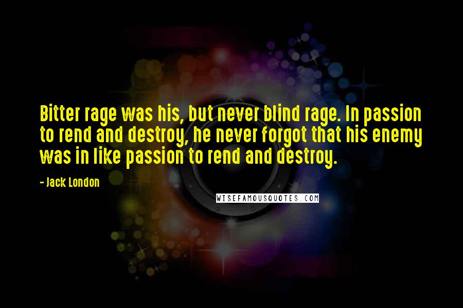 Jack London Quotes: Bitter rage was his, but never blind rage. In passion to rend and destroy, he never forgot that his enemy was in like passion to rend and destroy.