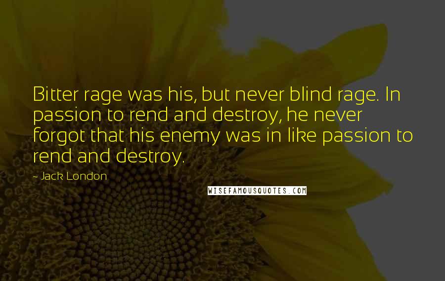 Jack London Quotes: Bitter rage was his, but never blind rage. In passion to rend and destroy, he never forgot that his enemy was in like passion to rend and destroy.