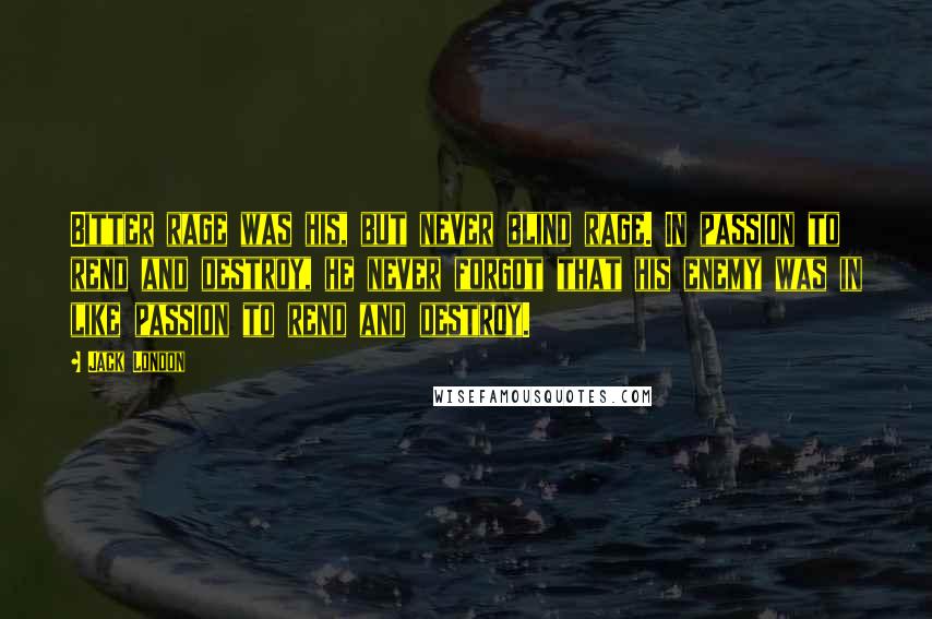 Jack London Quotes: Bitter rage was his, but never blind rage. In passion to rend and destroy, he never forgot that his enemy was in like passion to rend and destroy.