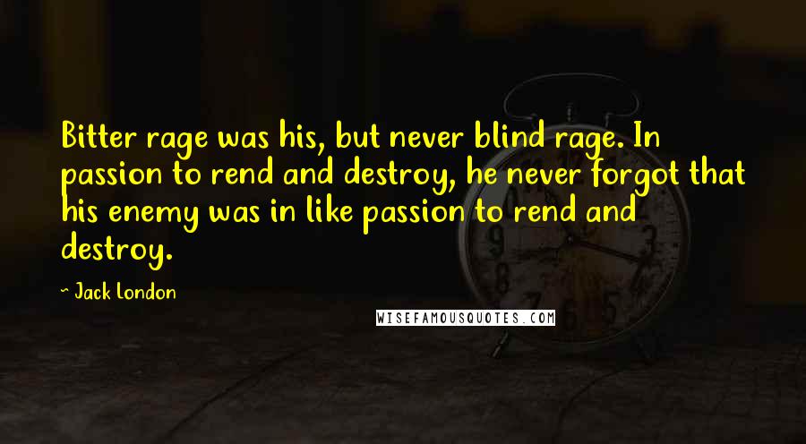 Jack London Quotes: Bitter rage was his, but never blind rage. In passion to rend and destroy, he never forgot that his enemy was in like passion to rend and destroy.