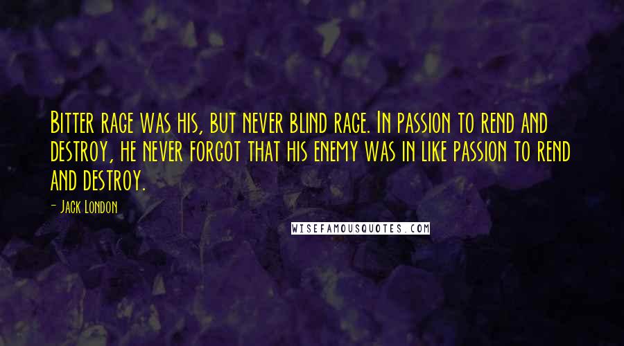 Jack London Quotes: Bitter rage was his, but never blind rage. In passion to rend and destroy, he never forgot that his enemy was in like passion to rend and destroy.