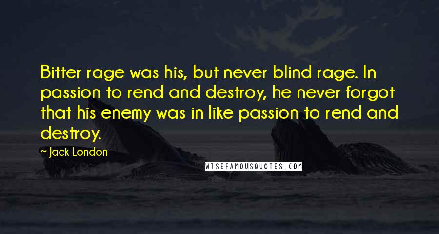 Jack London Quotes: Bitter rage was his, but never blind rage. In passion to rend and destroy, he never forgot that his enemy was in like passion to rend and destroy.