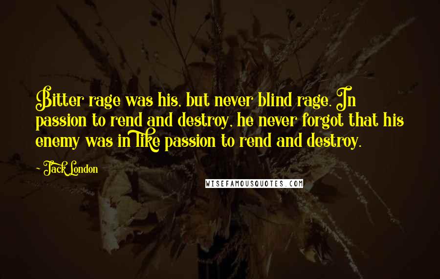 Jack London Quotes: Bitter rage was his, but never blind rage. In passion to rend and destroy, he never forgot that his enemy was in like passion to rend and destroy.