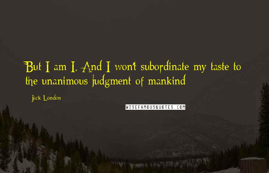 Jack London Quotes: But I am I. And I won't subordinate my taste to the unanimous judgment of mankind