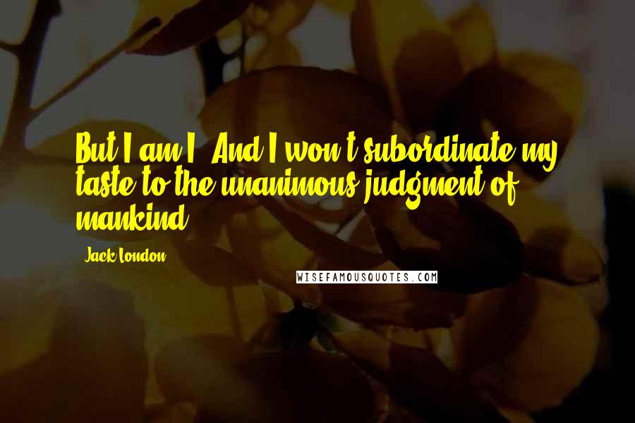 Jack London Quotes: But I am I. And I won't subordinate my taste to the unanimous judgment of mankind
