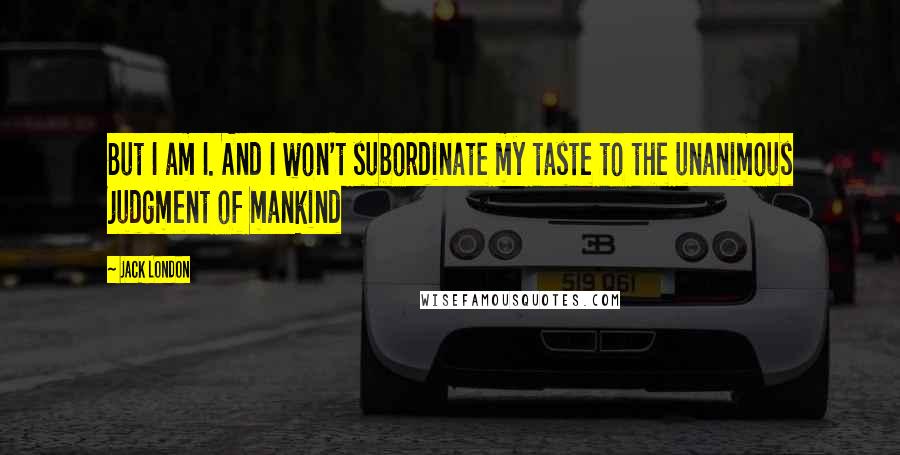 Jack London Quotes: But I am I. And I won't subordinate my taste to the unanimous judgment of mankind
