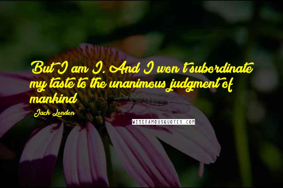 Jack London Quotes: But I am I. And I won't subordinate my taste to the unanimous judgment of mankind