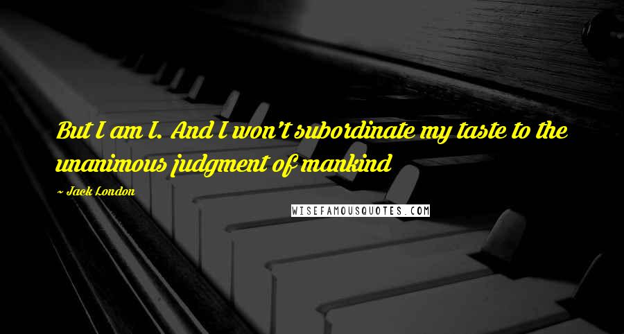 Jack London Quotes: But I am I. And I won't subordinate my taste to the unanimous judgment of mankind