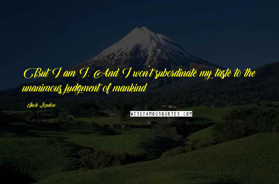 Jack London Quotes: But I am I. And I won't subordinate my taste to the unanimous judgment of mankind