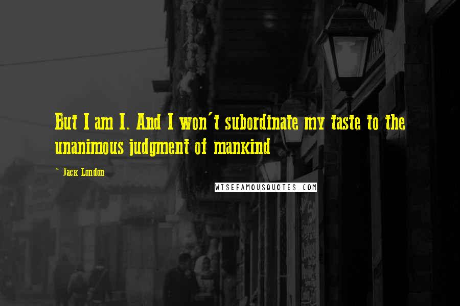 Jack London Quotes: But I am I. And I won't subordinate my taste to the unanimous judgment of mankind