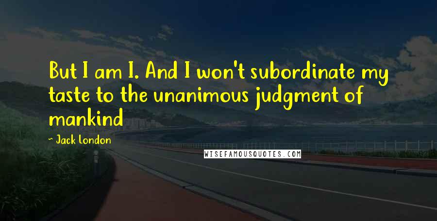 Jack London Quotes: But I am I. And I won't subordinate my taste to the unanimous judgment of mankind