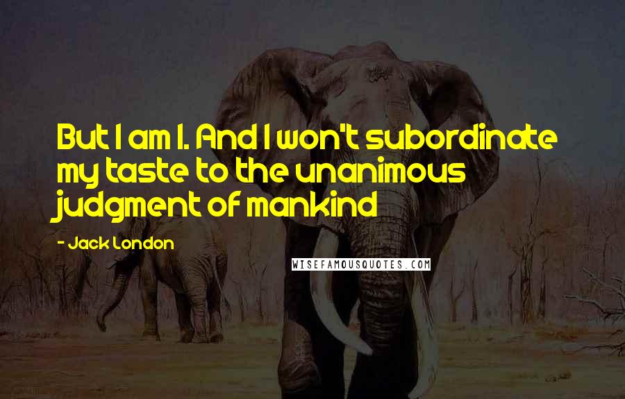Jack London Quotes: But I am I. And I won't subordinate my taste to the unanimous judgment of mankind