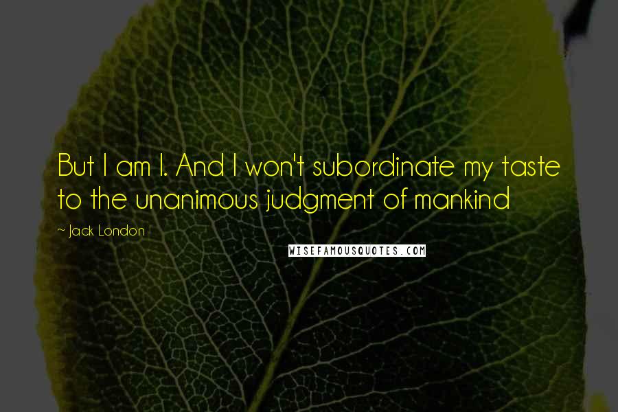 Jack London Quotes: But I am I. And I won't subordinate my taste to the unanimous judgment of mankind