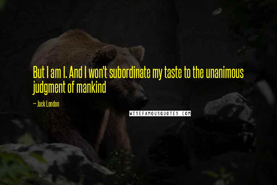 Jack London Quotes: But I am I. And I won't subordinate my taste to the unanimous judgment of mankind