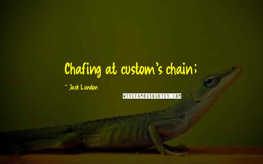 Jack London Quotes: Chafing at custom's chain;