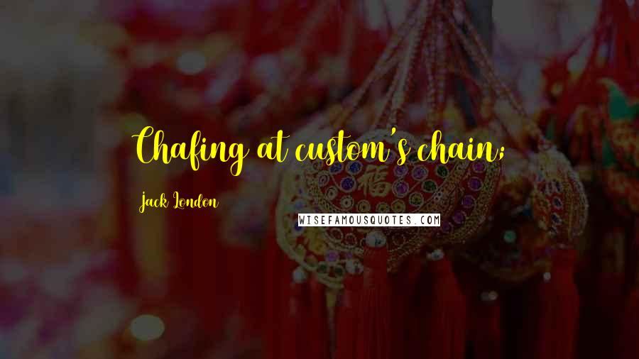 Jack London Quotes: Chafing at custom's chain;