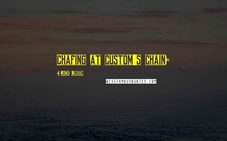 Jack London Quotes: Chafing at custom's chain;