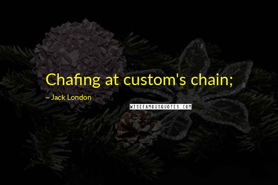 Jack London Quotes: Chafing at custom's chain;