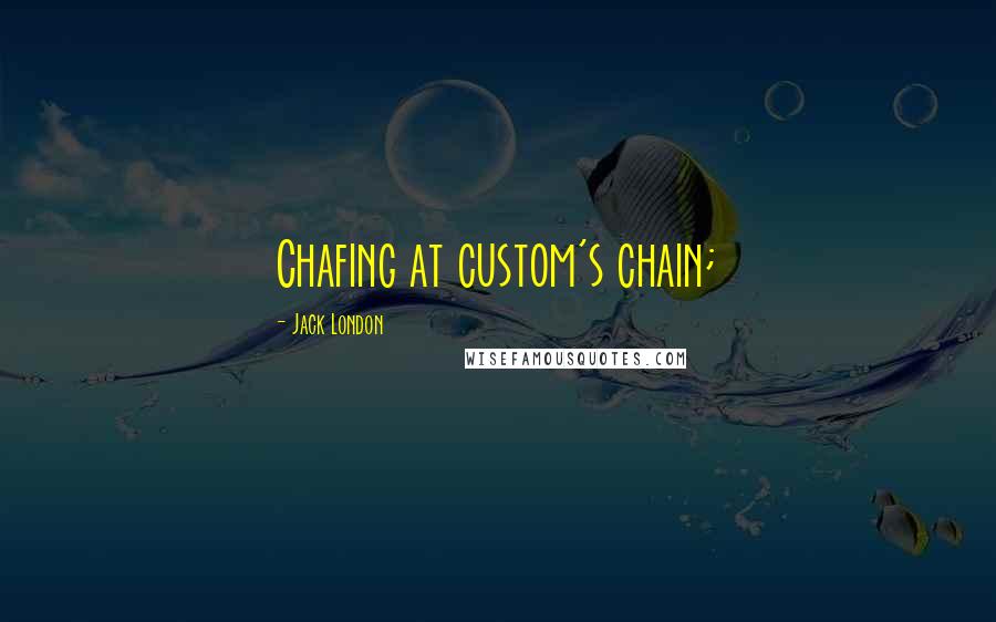 Jack London Quotes: Chafing at custom's chain;