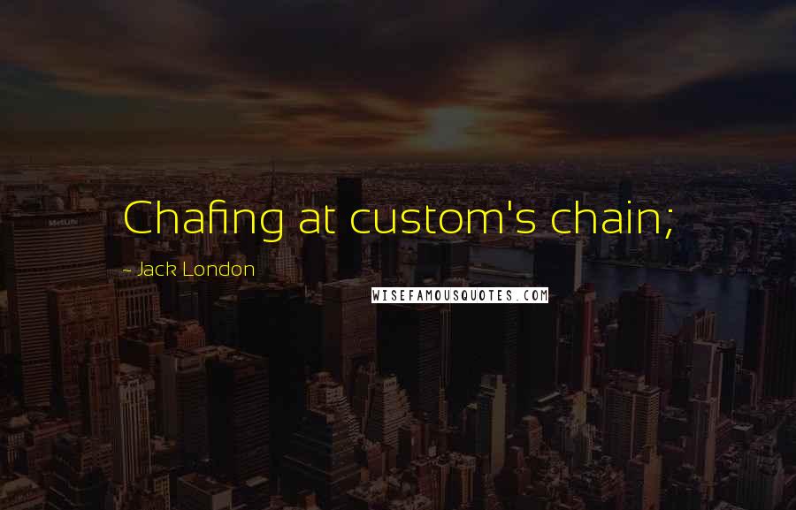 Jack London Quotes: Chafing at custom's chain;