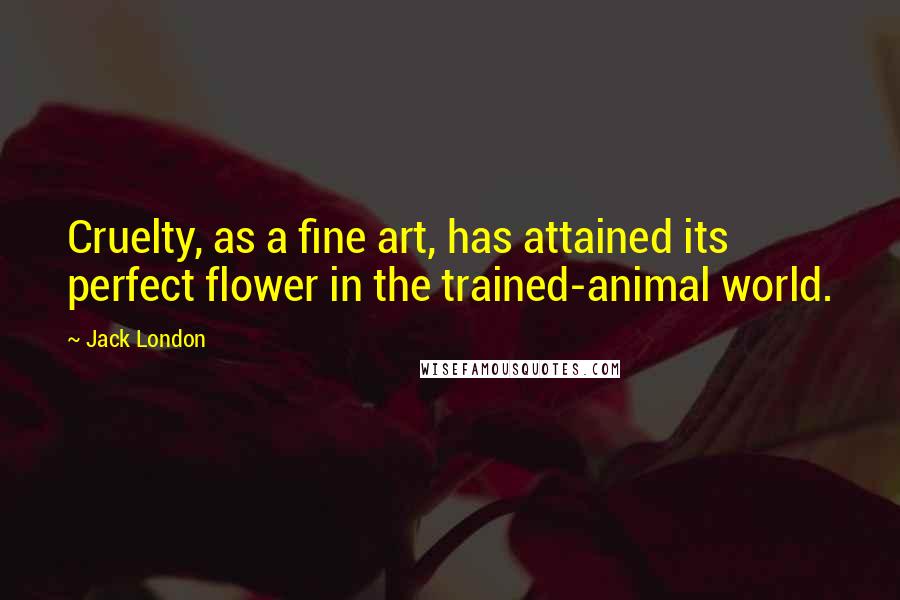 Jack London Quotes: Cruelty, as a fine art, has attained its perfect flower in the trained-animal world.