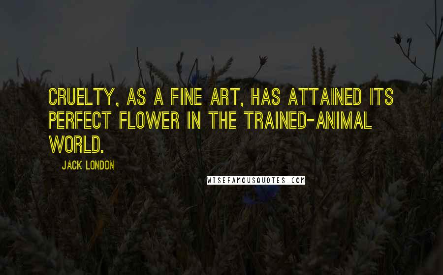 Jack London Quotes: Cruelty, as a fine art, has attained its perfect flower in the trained-animal world.