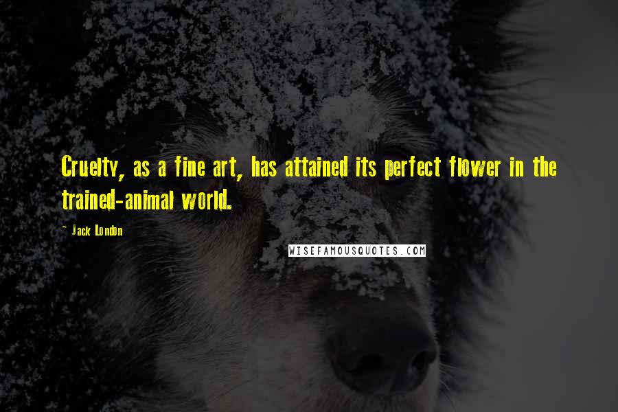 Jack London Quotes: Cruelty, as a fine art, has attained its perfect flower in the trained-animal world.