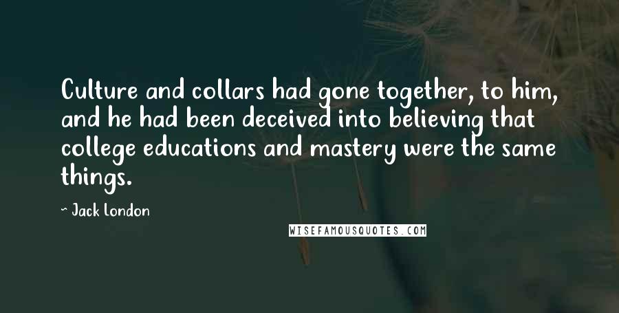 Jack London Quotes: Culture and collars had gone together, to him, and he had been deceived into believing that college educations and mastery were the same things.