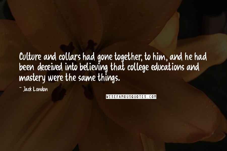 Jack London Quotes: Culture and collars had gone together, to him, and he had been deceived into believing that college educations and mastery were the same things.