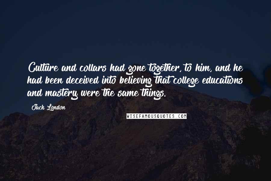 Jack London Quotes: Culture and collars had gone together, to him, and he had been deceived into believing that college educations and mastery were the same things.