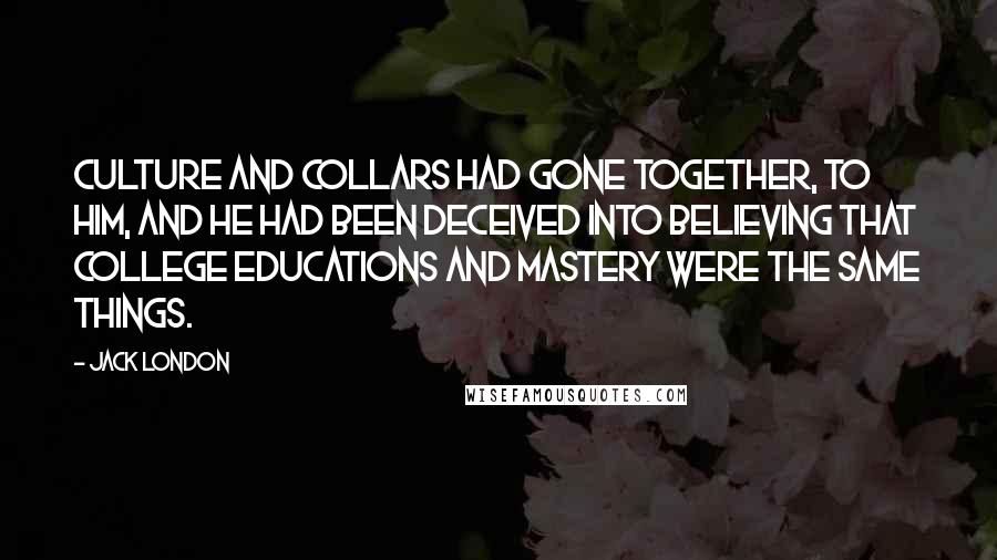 Jack London Quotes: Culture and collars had gone together, to him, and he had been deceived into believing that college educations and mastery were the same things.