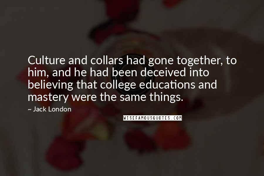 Jack London Quotes: Culture and collars had gone together, to him, and he had been deceived into believing that college educations and mastery were the same things.