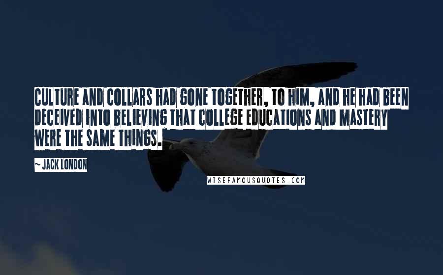 Jack London Quotes: Culture and collars had gone together, to him, and he had been deceived into believing that college educations and mastery were the same things.