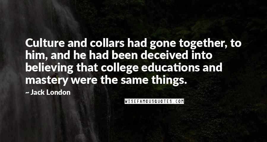 Jack London Quotes: Culture and collars had gone together, to him, and he had been deceived into believing that college educations and mastery were the same things.