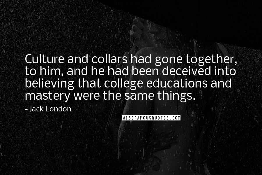 Jack London Quotes: Culture and collars had gone together, to him, and he had been deceived into believing that college educations and mastery were the same things.