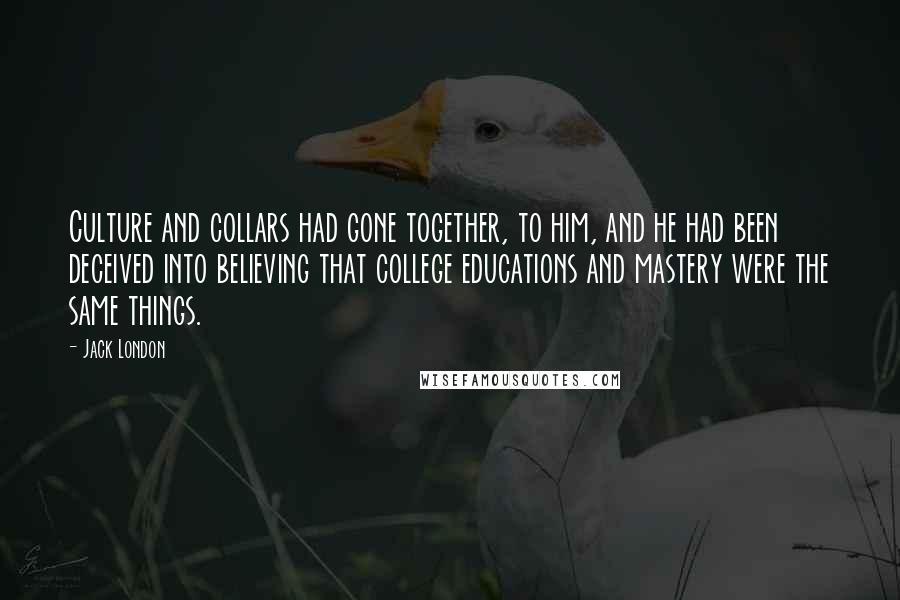 Jack London Quotes: Culture and collars had gone together, to him, and he had been deceived into believing that college educations and mastery were the same things.