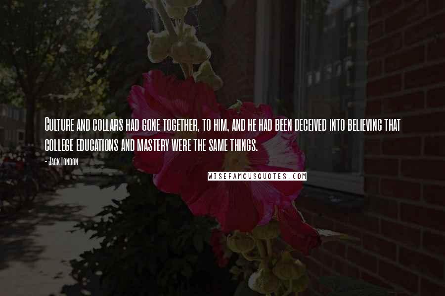 Jack London Quotes: Culture and collars had gone together, to him, and he had been deceived into believing that college educations and mastery were the same things.