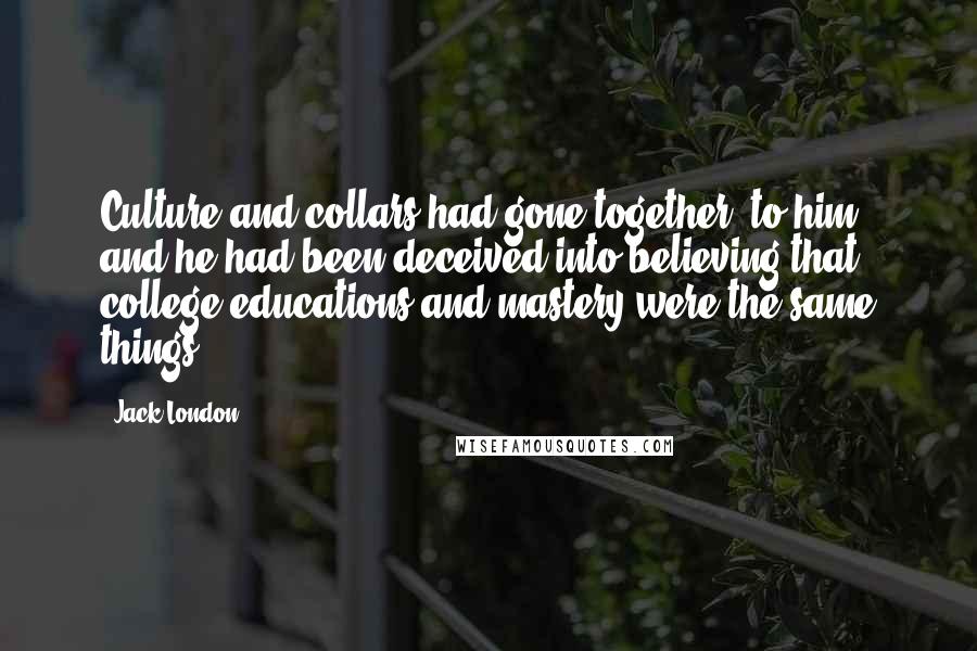 Jack London Quotes: Culture and collars had gone together, to him, and he had been deceived into believing that college educations and mastery were the same things.